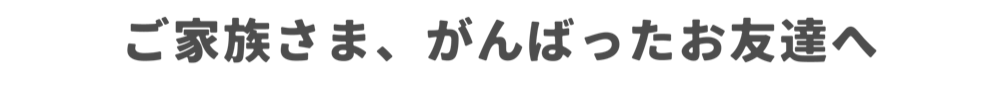 ごかぞくさま、がんばったおともだちへ